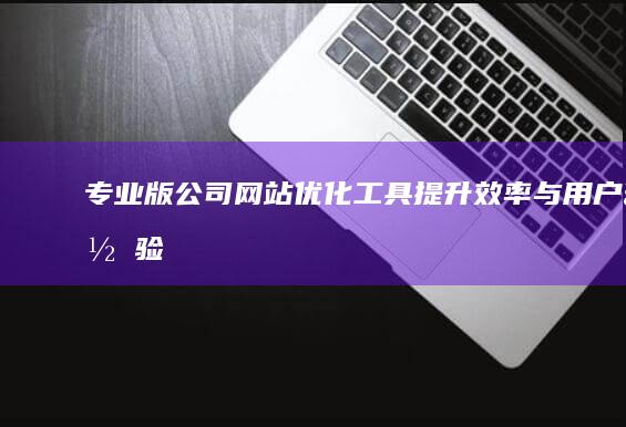 专业版公司网站优化工具：提升效率与用户体验