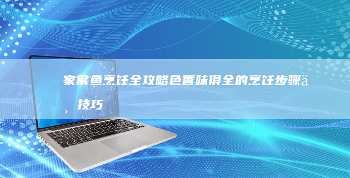 家常鱼烹饪全攻略：色香味俱全的烹饪步骤与技巧